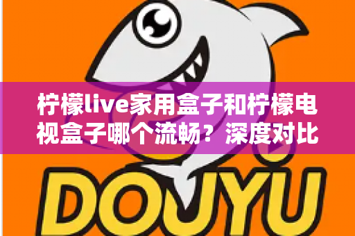 柠檬live家用盒子和柠檬电视盒子哪个流畅?深度对比评测帮你选对不踩坑 柠檬live家用盒子和柠檬电视盒子哪个流畅?深度对比评测帮你选对不踩坑
