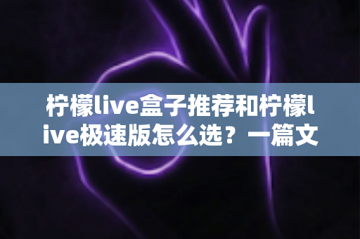 柠檬live盒子推荐和柠檬live极速版怎么选?一篇文章帮你理清思路、找对版本 柠檬live盒子推荐和柠檬live极速版怎么选?一篇文章帮你理清思路、找对版本