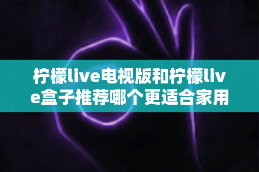柠檬live电视版和柠檬live盒子推荐哪个更适合家用?全面对比解析帮你选对家庭观影方案 柠檬live电视版和柠檬live盒子推荐哪个更适合家用?全面对比解析帮你选对家庭观影方案