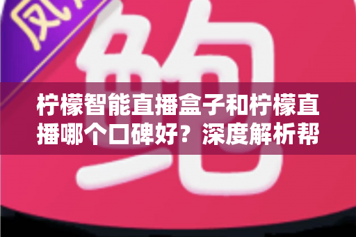 柠檬智能直播盒子和柠檬直播哪个口碑好？深度解析帮你选对直播工具
