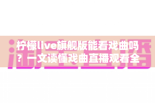 柠檬live旗舰版能看戏曲吗?一文读懂戏曲直播观看全攻略 柠檬live旗舰版能看戏曲吗?一文读懂戏曲直播观看全攻略