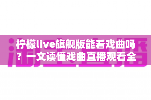 柠檬live旗舰版能看戏曲吗？一文读懂戏曲直播观看全攻略