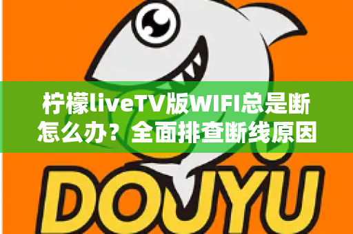 柠檬liveTV版WIFI总是断怎么办？全面排查断线原因与实用解决方案指南