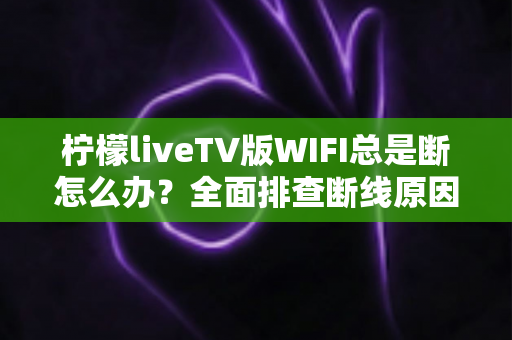 柠檬liveTV版WIFI总是断怎么办？全面排查断线原因与实用解决方案指南