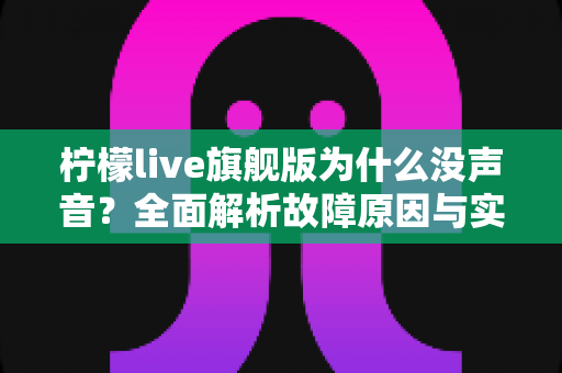 柠檬live旗舰版为什么没声音?全面解析故障原因与实用解决方案指南 柠檬live旗舰版为什么没声音?全面解析故障原因与实用解决方案指南