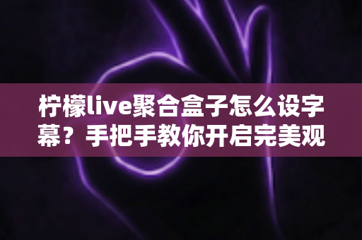 柠檬live聚合盒子怎么设字幕?手把手教你开启完美观影字幕体验 柠檬live聚合盒子怎么设字幕?手把手教你开启完美观影字幕体验