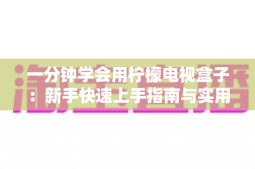 一分钟学会用柠檬电视盒子:新手快速上手指南与实用技巧全解析 一分钟学会用柠檬电视盒子:新手快速上手指南与实用技巧全解析