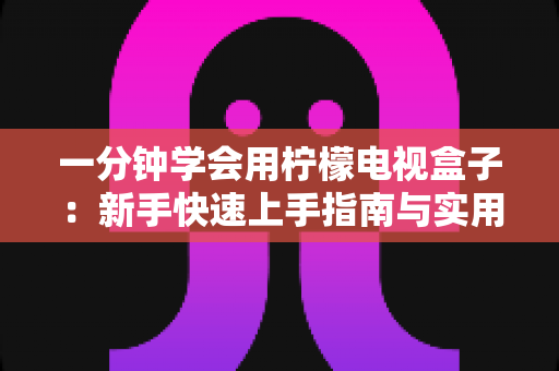 一分钟学会用柠檬电视盒子：新手快速上手指南与实用技巧全解析