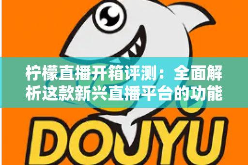 柠檬直播开箱评测:全面解析这款新兴直播平台的功能与体验 柠檬直播开箱评测:全面解析这款新兴直播平台的功能与体验