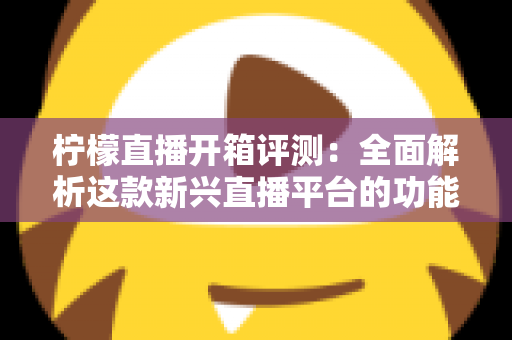 柠檬直播开箱评测:全面解析这款新兴直播平台的功能与体验 柠檬直播开箱评测:全面解析这款新兴直播平台的功能与体验