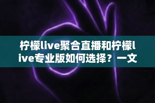 柠檬live聚合直播和柠檬live专业版如何选择?一文读懂两大版本的功能差异与选购策略 柠檬live聚合直播和柠檬live专业版如何选择?一文读懂两大版本的功能差异与选购策略
