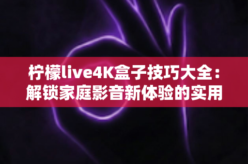 柠檬live4K盒子技巧大全:解锁家庭影音新体验的实用攻略 柠檬live4K盒子技巧大全:解锁家庭影音新体验的实用攻略