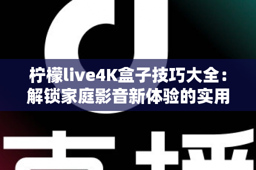 柠檬live4K盒子技巧大全:解锁家庭影音新体验的实用攻略 柠檬live4K盒子技巧大全:解锁家庭影音新体验的实用攻略
