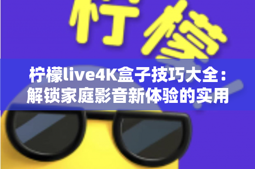 柠檬live4K盒子技巧大全：解锁家庭影音新体验的实用攻略