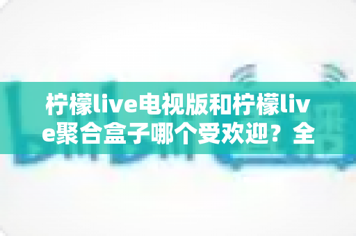 柠檬live电视版和柠檬live聚合盒子哪个受欢迎?全方位深度对比解析帮你选对不选贵 柠檬live电视版和柠檬live聚合盒子哪个受欢迎?全方位深度对比解析帮你选对不选贵