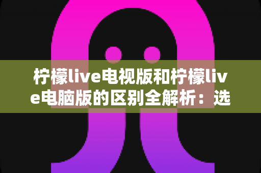 柠檬live电视版和柠檬live电脑版的区别全解析:选对版本,观看体验直接翻倍 柠檬live电视版和柠檬live电脑版的区别全解析:选对版本,观看体验直接翻倍