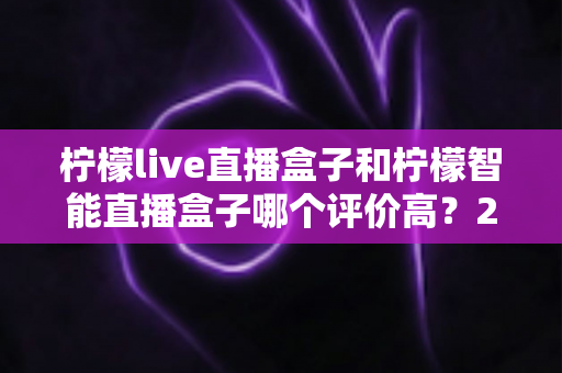 柠檬live直播盒子和柠檬智能直播盒子哪个评价高?2025最全对比评测,选购前必看 柠檬live直播盒子和柠檬智能直播盒子哪个评价高?2025最全对比评测,选购前必看