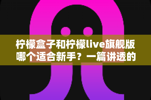 柠檬盒子和柠檬live旗舰版哪个适合新手?一篇讲透的新手选购指南 柠檬盒子和柠檬live旗舰版哪个适合新手?一篇讲透的新手选购指南