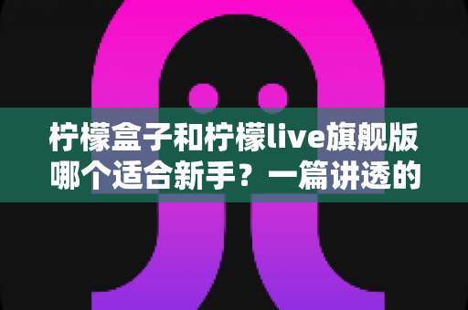 柠檬盒子和柠檬live旗舰版哪个适合新手？一篇讲透的新手选购指南