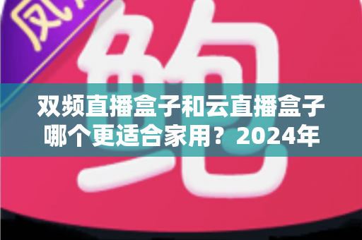 双频直播盒子和云直播盒子哪个更适合家用？2024年家庭选购全攻略深度解析