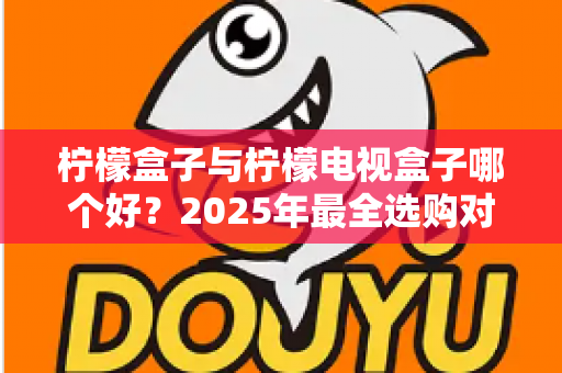 柠檬盒子与柠檬电视盒子哪个好?2025年最全选购对比指南帮你一次看懂 柠檬盒子与柠檬电视盒子哪个好?2025年最全选购对比指南帮你一次看懂