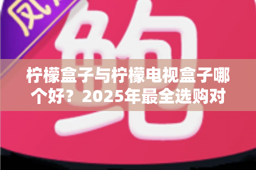柠檬盒子与柠檬电视盒子哪个好?2025年最全选购对比指南帮你一次看懂 柠檬盒子与柠檬电视盒子哪个好?2025年最全选购对比指南帮你一次看懂