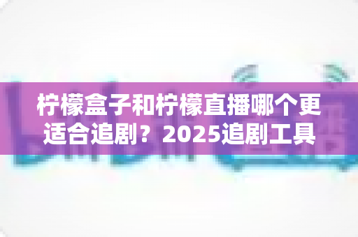 柠檬盒子和柠檬直播哪个更适合追剧?2025追剧工具深度对比与选购指南 柠檬盒子和柠檬直播哪个更适合追剧?2025追剧工具深度对比与选购指南