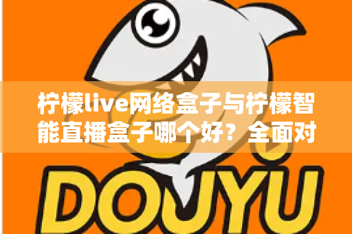 柠檬live网络盒子与柠檬智能直播盒子哪个好？全面对比解析，帮你选对不选贵