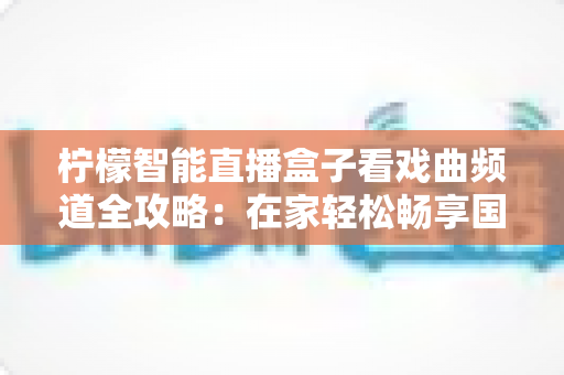柠檬智能直播盒子看戏曲频道全攻略：在家轻松畅享国粹艺术的新选择