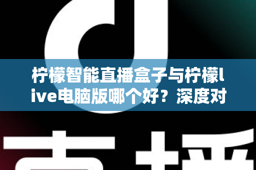 柠檬智能直播盒子与柠檬live电脑版哪个好?深度对比帮你选对直播工具 柠檬智能直播盒子与柠檬live电脑版哪个好?深度对比帮你选对直播工具