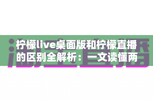 柠檬live桌面版和柠檬直播的区别全解析:一文读懂两者差异,选对版本体验更佳 柠檬live桌面版和柠檬直播的区别全解析:一文读懂两者差异,选对版本体验更佳