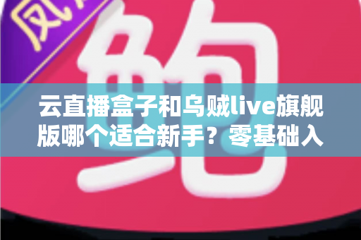 云直播盒子和乌贼live旗舰版哪个适合新手?零基础入门者必看的直播工具选择全攻略 云直播盒子和乌贼live旗舰版哪个适合新手?零基础入门者必看的直播工具选择全攻略