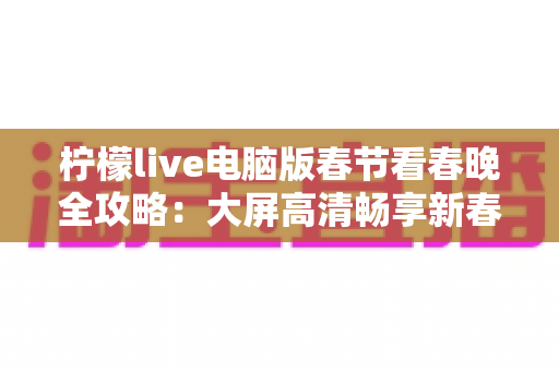 柠檬live电脑版春节看春晚全攻略：大屏高清畅享新春视听盛宴的最佳选择