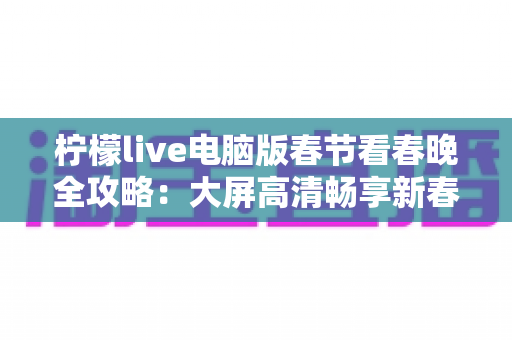柠檬live电脑版春节看春晚全攻略：大屏高清畅享新春视听盛宴的最佳选择