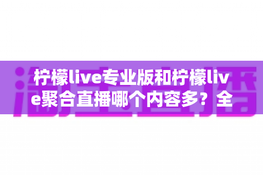 柠檬live专业版和柠檬live聚合直播哪个内容多?全方位深度对比解析,帮你找到更适合的直播神器 柠檬live专业版和柠檬live聚合直播哪个内容多?全方位深度对比解析,帮你找到更适合的直播神器