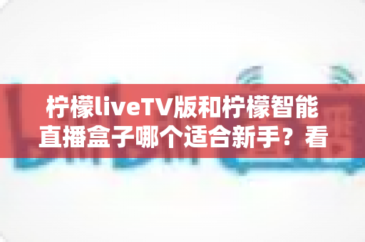柠檬liveTV版和柠檬智能直播盒子哪个适合新手?看完这篇不再纠结 柠檬liveTV版和柠檬智能直播盒子哪个适合新手?看完这篇不再纠结