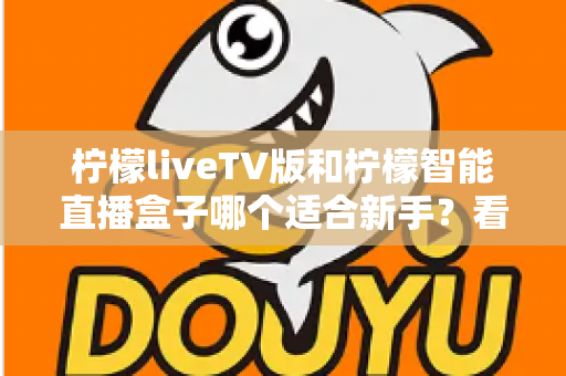 柠檬liveTV版和柠檬智能直播盒子哪个适合新手?看完这篇不再纠结 柠檬liveTV版和柠檬智能直播盒子哪个适合新手?看完这篇不再纠结