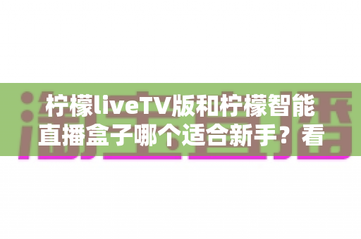 柠檬liveTV版和柠檬智能直播盒子哪个适合新手？看完这篇不再纠结