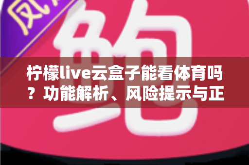 柠檬live云盒子能看体育吗?功能解析、风险提示与正规观赛全指南 柠檬live云盒子能看体育吗?功能解析、风险提示与正规观赛全指南