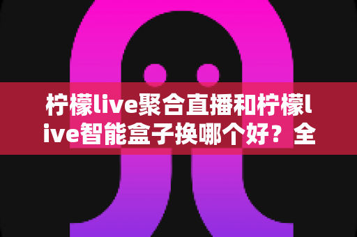 柠檬live聚合直播和柠檬live智能盒子换哪个好?全面对比测评帮你选对不踩坑 柠檬live聚合直播和柠檬live智能盒子换哪个好?全面对比测评帮你选对不踩坑