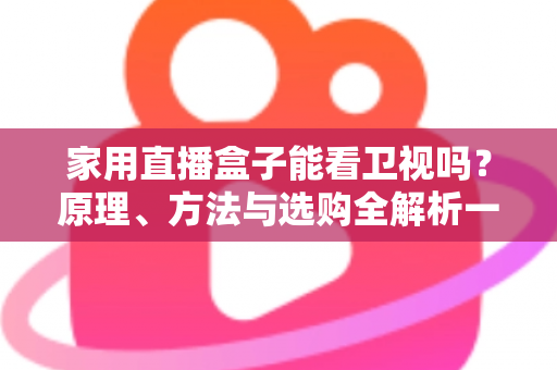 家用直播盒子能看卫视吗?原理、方法与选购全解析一文读懂 家用直播盒子能看卫视吗?原理、方法与选购全解析一文读懂