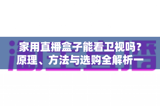 家用直播盒子能看卫视吗?原理、方法与选购全解析一文读懂 家用直播盒子能看卫视吗?原理、方法与选购全解析一文读懂
