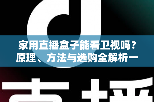 家用直播盒子能看卫视吗？原理、方法与选购全解析一文读懂