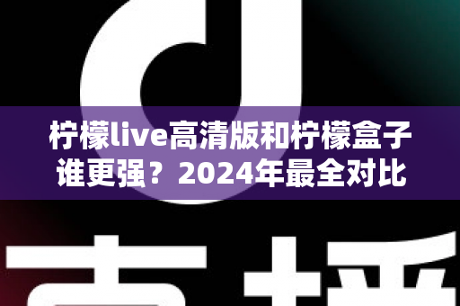 柠檬live高清版和柠檬盒子谁更强?2024年最全对比评测,看完再选不踩坑 柠檬live高清版和柠檬盒子谁更强?2024年最全对比评测,看完再选不踩坑