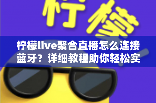 柠檬live聚合直播怎么连接蓝牙?详细教程助你轻松实现无线畅听体验 柠檬live聚合直播怎么连接蓝牙?详细教程助你轻松实现无线畅听体验