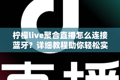 柠檬live聚合直播怎么连接蓝牙？详细教程助你轻松实现无线畅听体验