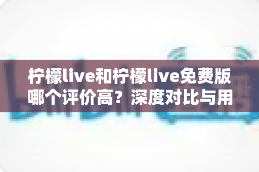 柠檬live和柠檬live免费版哪个评价高？深度对比与用户口碑全解析
