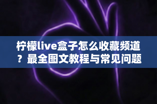 柠檬live盒子怎么收藏频道？最全图文教程与常见问题解答一文搞定
