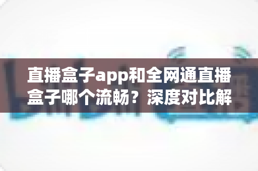直播盒子app和全网通直播盒子哪个流畅?深度对比解析帮你选出最佳观看方案 直播盒子app和全网通直播盒子哪个流畅?深度对比解析帮你选出最佳观看方案