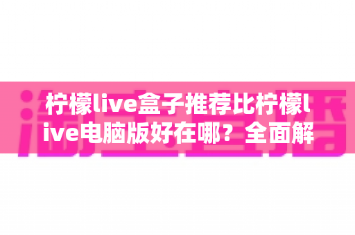 柠檬live盒子推荐比柠檬live电脑版好在哪?全面解析电视盒子的观影优势与使用体验 柠檬live盒子推荐比柠檬live电脑版好在哪?全面解析电视盒子的观影优势与使用体验